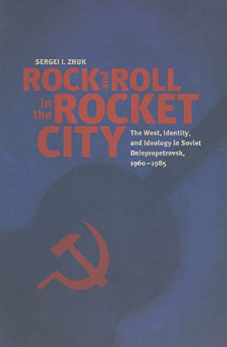 Rock and Roll in the Rocket City: The West, Identity, and Ideology in Soviet Dniepropetrovsk, 1960–1985