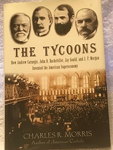The Tycoons: How Andrew Carnegie, John D. Rockefeller, Jay Gould, and J. P. Morgan Invented the American Supereconomy