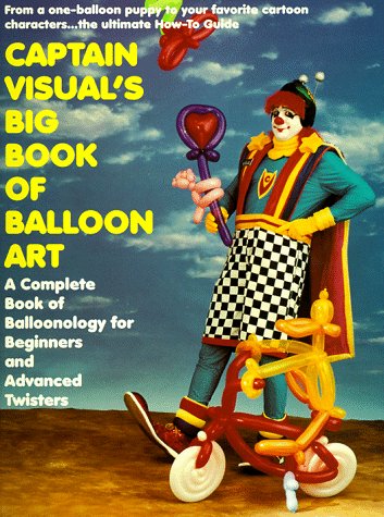Captain Visual's Big Book Of Balloon Art: A Complete Book of Balloonology for Beginners and Advanced Twisters