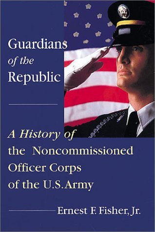 Guardians of the Republic: A History of the Non-Commissioned Officer Corps of the Us Army