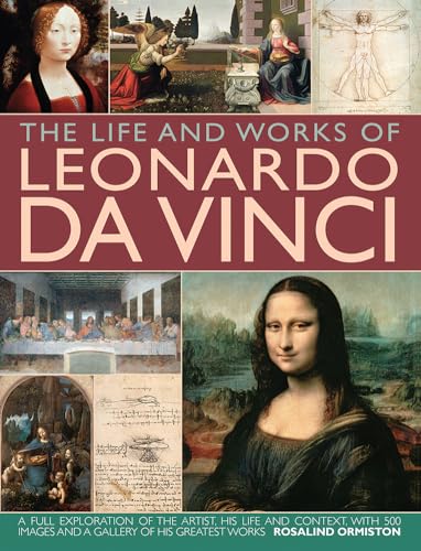 The Life and Works of Leonardo Da Vinci: A Full Exploration Of The Artist, His Life And Context, With 500 Images And A Gallery Of His Greatest Works