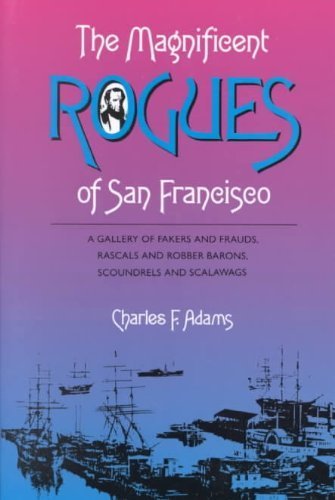 The Magnificent Rogues of San Francisco: A Gallery of Fakers and Frauds, Rascals and Robber Barons, Scoundrels and Scalawags