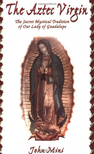 The Aztec Virgin: The Secret Mystical Tradition of Our Lady of Guadalupe