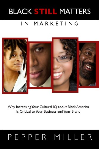 Black Still Matters in Marketing: Why Increasing Your Cultural IQ about Black America is Critical to Your Business and Your Brand