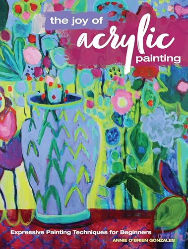 The Joy of Acrylic Painting: Expressive Painting Techniques for Beginners