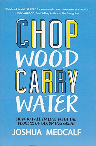 Chop Wood Carry Water: How to Fall in Love With the Process of Becoming Great