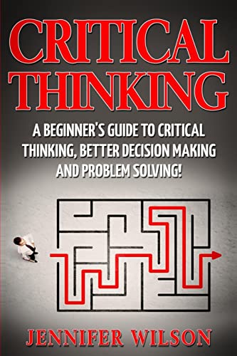 Critical Thinking: A Beginner's Guide to Critical Thinking, Better Decision Making and Problem Solving