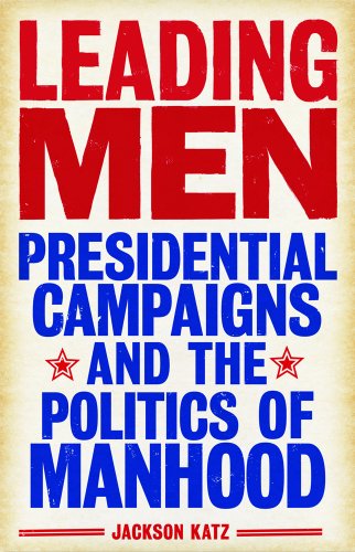 Leading Men: Presidential Campaigns and the Politics of Manhood