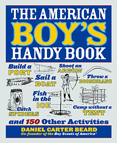 The American Boy's Handy Book: Build a Fort, Sail a Boat, Shoot an Arrow, Throw a Boomerang, Catch Spiders, Fish in the Ice, Camp w