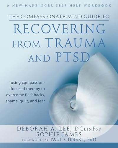 The Compassionate-Mind Guide to Recovering from Trauma and PTSD: Using Compassion-Focused Therapy to Overcome Flashbacks, Shame, Guilt, and Fear (The New Harbinger Compassion-Focused Therapy Series)