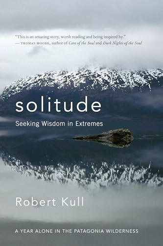 Solitude: Seeking Wisdom in Extremes: A Year Alone in the Patagonia Wilderness