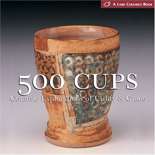 500 Cups: Ceramic Explorations of Utility & Grace (A Lake Ceramics Book)