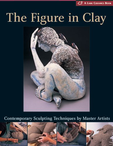 The Figure in Clay: Contemporary Sculpting Tehniques by Master Artists (A Lark Ceramics Book)