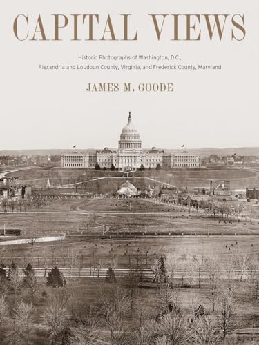 Capital Views: Historic Photographs of Washington, DC, Alexandria and Loudoun County, Virginia, and Frederick County, Maryland