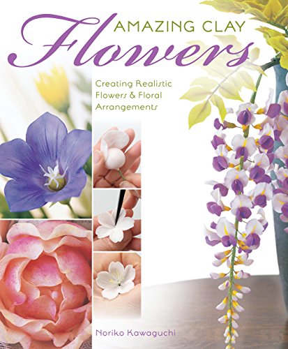 Amazing Clay Flowers: Creating Realistic Flowers & Floral Arrangements