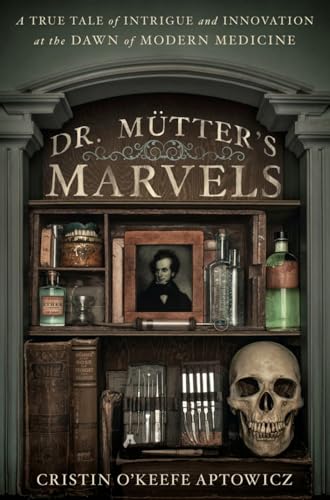 Dr. Mutter's Marvels: A True Tale of Intrigue and Innovation at the Dawn of Modern Medicine