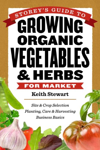 Storey's Guide to Growing Organic Vegetables & Herbs for Market: Site & Crop Selection * Planting, Care & Harvesting * Business Basics