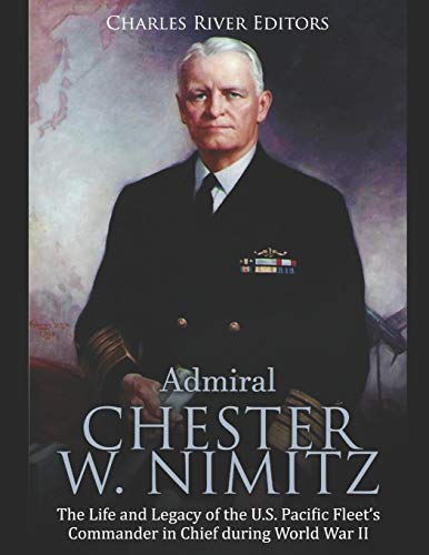 Admiral Chester W. Nimitz: The Life and Legacy of the U.S. Pacific Fleet's Commander in Chief during World War II