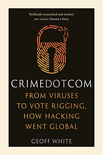 Crime Dot Com: From Viruses to Vote Rigging, How Hacking Went Global