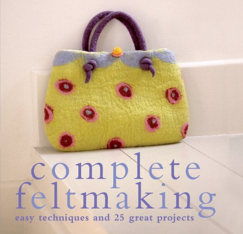 Complete Feltmaking: 10 Easy Techniques and 25 Great Projects