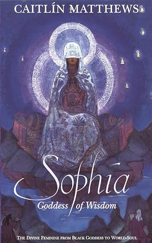 Sophia: Goddess of Wisdom: The Divine Feminine From Black Goddess to World-Soul