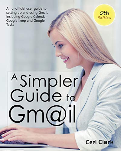 A Simpler Guide to Gmail 5th Edition: An Unofficial User Guide to Setting up and Using Gmail, Including Google Calendar, Google Keep and Google Tasks (Simpler Guides)