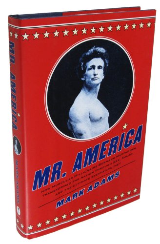 Mr. America: How Muscular Millionaire Bernarr Macfadden Transformed the Nation Through Sex, Salad, and the Ultimate Starvation Diet