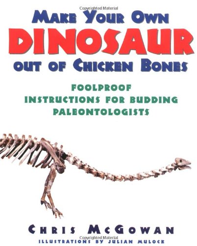 Make Your Own Dinosaur out of Chicken Bones: Foolproof Instructions for Budding Paleontologists