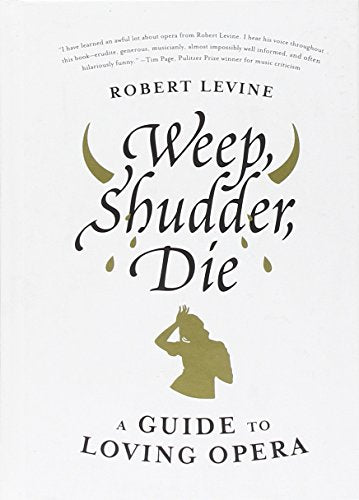 Weep  Shudder  Die: A Guide to Loving Opera
