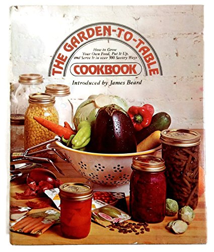 The Garden-to-Table Cookbook: How to Grow Your Own Food  Put It Up  and Serve It in Over 300 Savory Ways
