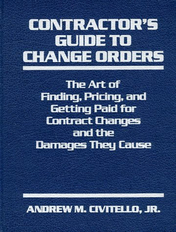 Contractor's Guide to Change Orders: The Art of Finding, Pricing, and Getting Paid for Contract Changes and the Damages They Cause