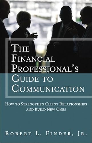 Financial Professional's Guide to Communication, The: How to Strengthen Client Relationships and Build New Ones