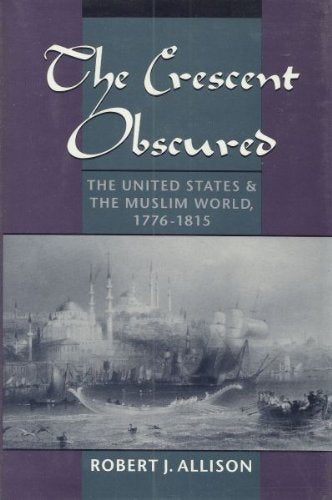 The Crescent Obscured: The United States and the Muslim World  1776-1815