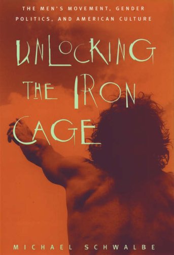 Unlocking the Iron Cage: The Men's Movement  Gender Politics  and American Culture