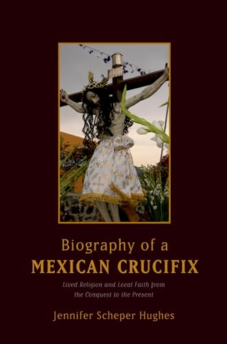 Biography of a Mexican Crucifix: Lived Religion and Local Faith from the Conquest to the Present