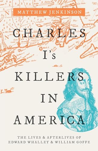 Charles I's Killers in America: The Lives and Afterlives of Edward Whalley and William Goffe