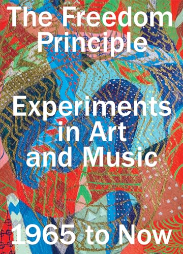 The Freedom Principle: Experiments in Art and Music  1965 to Now