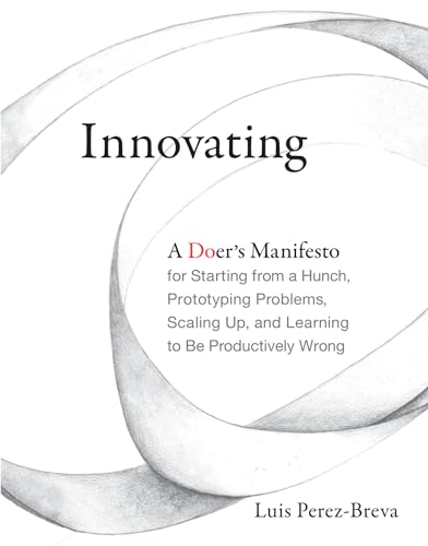 Innovating: A Doer's Manifesto for Starting from a Hunch, Prototyping Problems, Scaling Up, and Learning to Be Productively Wrong