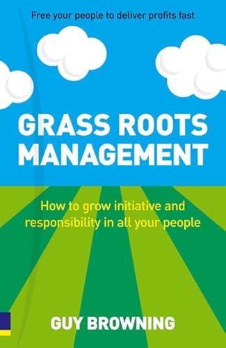 Grass Roots Management: How To Grow Initiative And Responsibility In All Your People