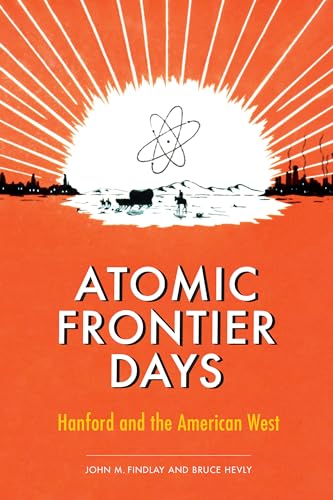 Atomic Frontier Days: Hanford and the American West (Emil and Kathleen Sick Book Series in Western History and Biography)