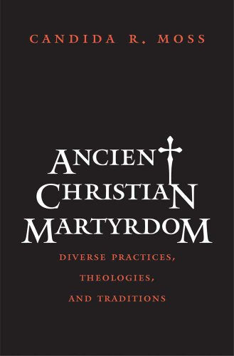 Ancient Christian Martyrdom: Diverse Practices, Theologies, and Traditions (The Anchor Yale Bible Reference Library)