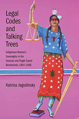 Legal Codes and Talking Trees: Indigenous Women's Sovereignty in the Sonoran and Puget Sound Borderlands, 1854-1946 (The Lamar Series in Western History)