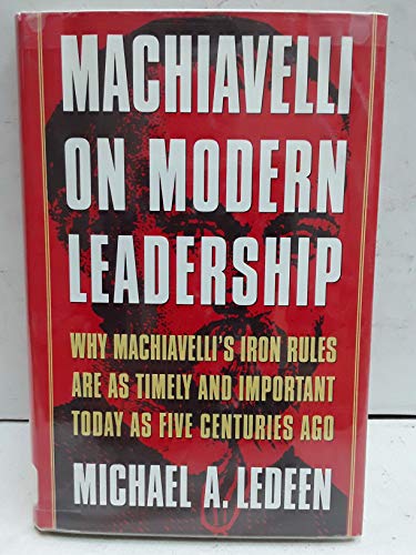 Machiavelli on Modern Leadership : Why Machiavelli's Iron Rules Are As Timely and Important Today As Five Centuries Ago