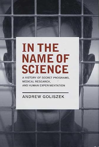 In the Name of Science: A History of Secret Programs, Medical Research, and Human Experimentation