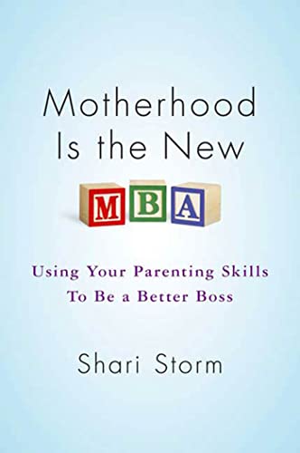 Motherhood Is the New MBA: Using Your Parenting Skills to Be a Better Boss