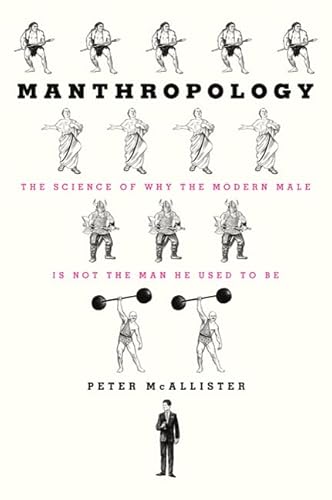 Manthropology: The Science of Why the Modern Male Is Not the Man He Used to Be