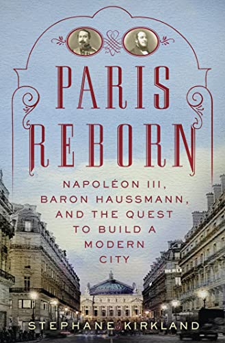 Paris Reborn: Napoléon III, Baron Haussmann, and the Quest to Build a Modern City