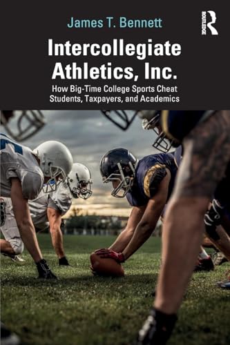 Intercollegiate Athletics, Inc.: How Big-Time College Sports Cheat Students, Taxpayers, and Academics