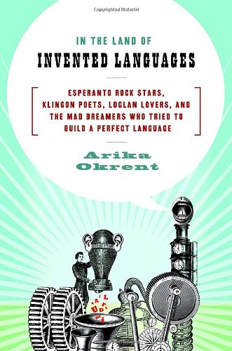 In the Land of Invented Languages: Esperanto Rock Stars, Klingon Poets, Loglan Lovers, and the Mad Dreamers Who Tried to Build A Perfect Language