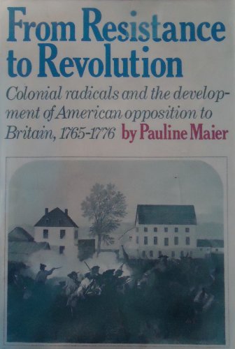 From Resistance to Revolution: Colonial Radicals and the Development of American Opposition to Britain, 1765-1776